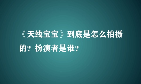 《天线宝宝》到底是怎么拍摄的?扮演者是谁?