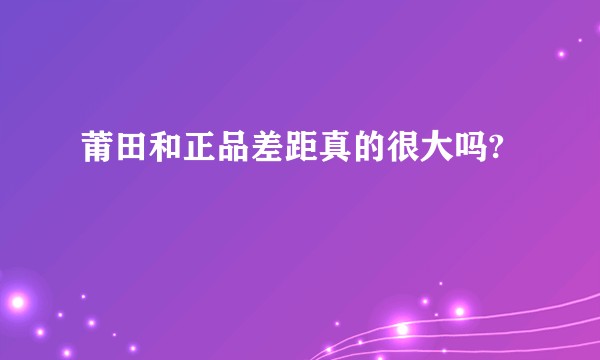 莆田和正品差距真的很大吗?
