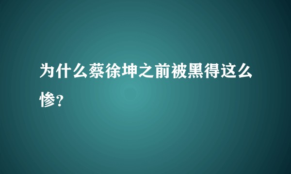 为什么蔡徐坤之前被黑得这么惨？