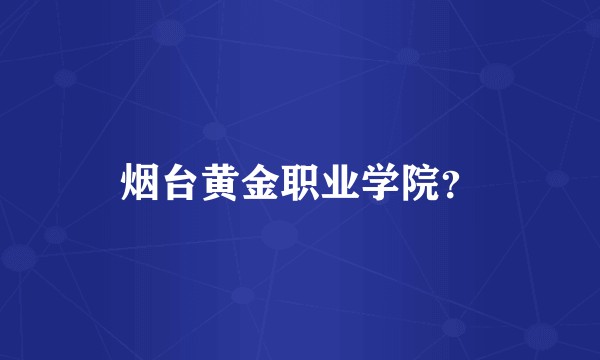 烟台黄金职业学院？