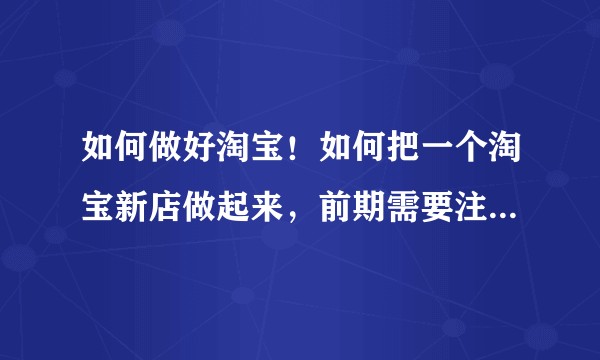 如何做好淘宝！如何把一个淘宝新店做起来，前期需要注意哪些？