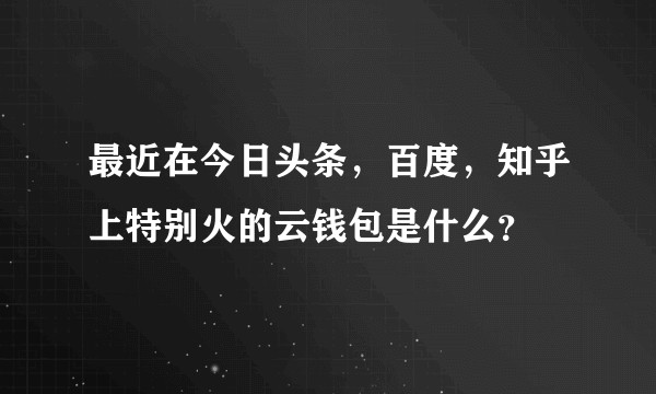 最近在今日头条，百度，知乎上特别火的云钱包是什么？