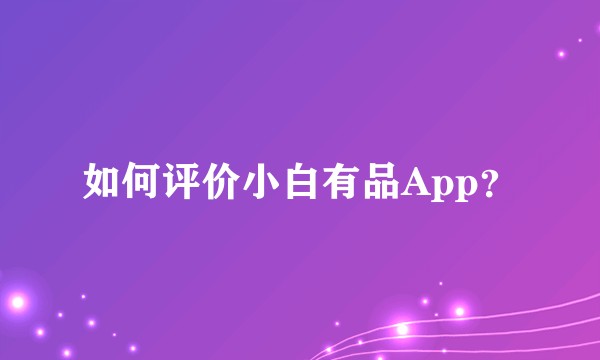 如何评价小白有品App？