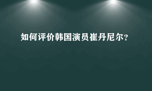 如何评价韩国演员崔丹尼尔？