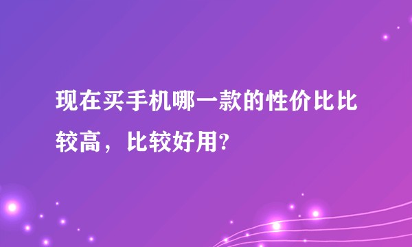 现在买手机哪一款的性价比比较高，比较好用?