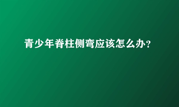 青少年脊柱侧弯应该怎么办？