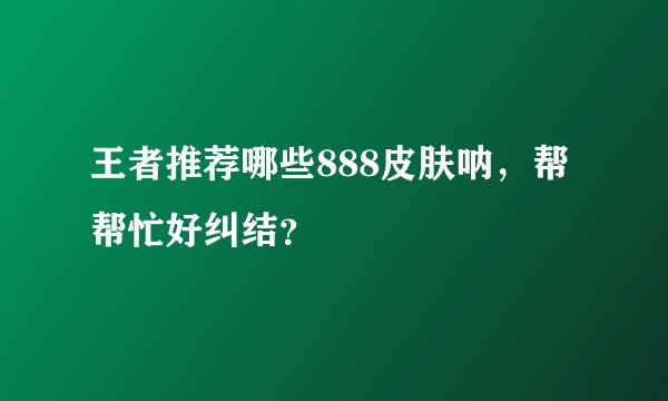 王者推荐哪些888皮肤呐，帮帮忙好纠结？