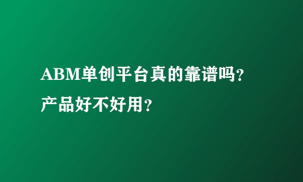 ABM单创平台真的靠谱吗？产品好不好用？