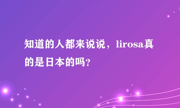 知道的人都来说说，lirosa真的是日本的吗？