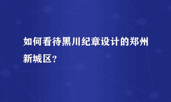 如何看待黑川纪章设计的郑州新城区？
