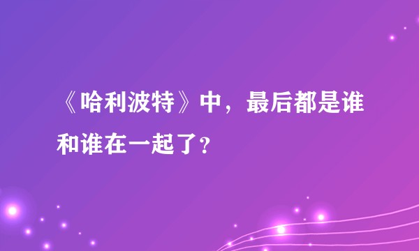 《哈利波特》中，最后都是谁和谁在一起了？