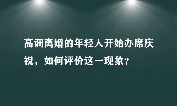 高调离婚的年轻人开始办席庆祝，如何评价这一现象？
