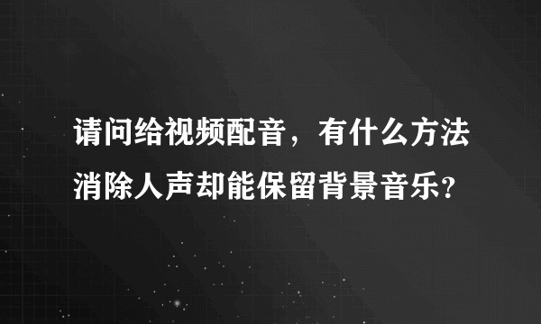 请问给视频配音，有什么方法消除人声却能保留背景音乐？