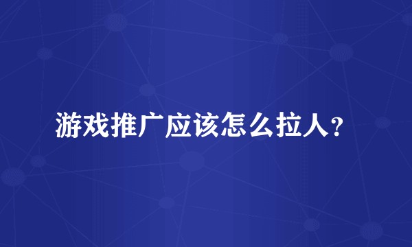 游戏推广应该怎么拉人？
