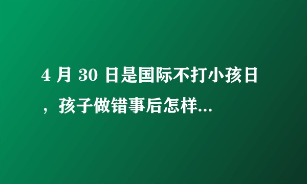 4 月 30 日是国际不打小孩日，孩子做错事后怎样「教育」更合理？你有哪些育儿妙招可以分享？