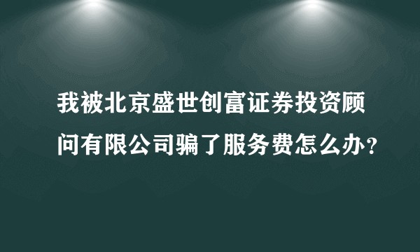 我被北京盛世创富证券投资顾问有限公司骗了服务费怎么办？