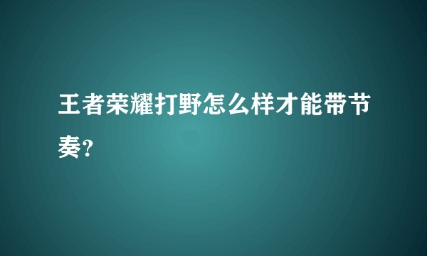 王者荣耀打野怎么样才能带节奏？
