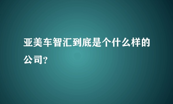 亚美车智汇到底是个什么样的公司？