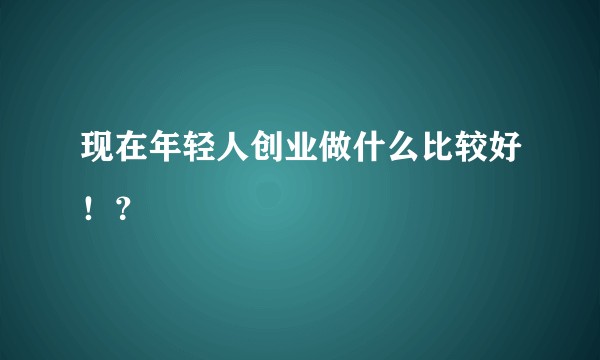 现在年轻人创业做什么比较好！？