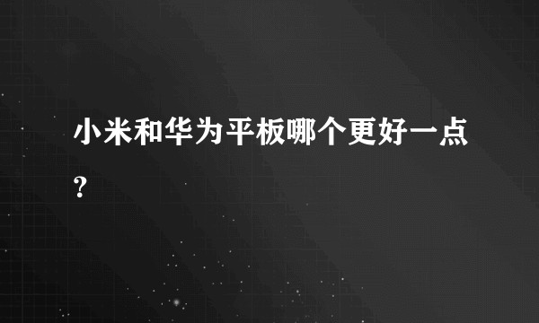 小米和华为平板哪个更好一点？