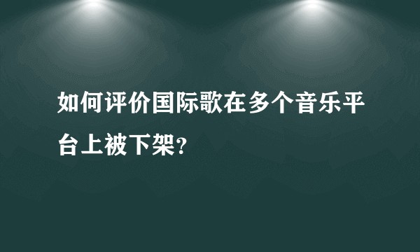 如何评价国际歌在多个音乐平台上被下架？