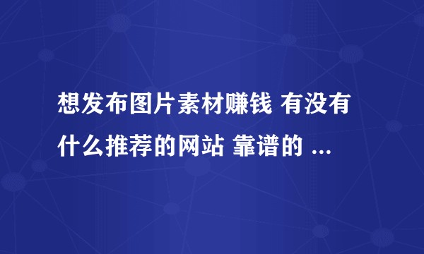 想发布图片素材赚钱 有没有什么推荐的网站 靠谱的 钱多少无所谓?