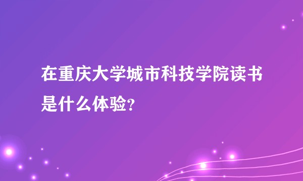 在重庆大学城市科技学院读书是什么体验？