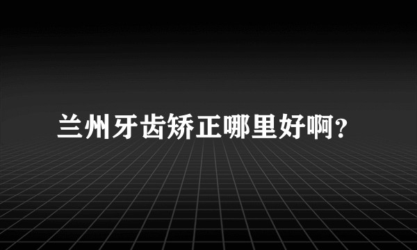 兰州牙齿矫正哪里好啊？
