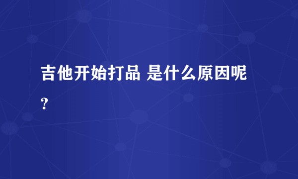 吉他开始打品 是什么原因呢？