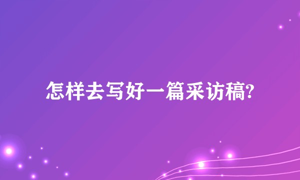 怎样去写好一篇采访稿?