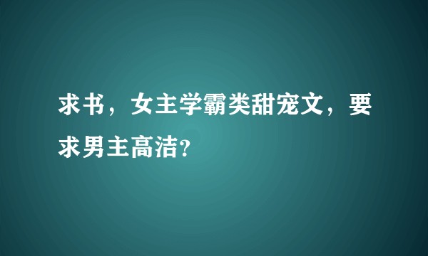 求书，女主学霸类甜宠文，要求男主高洁？
