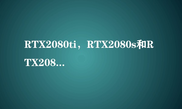RTX2080ti，RTX2080s和RTX2080有什么区别？打游戏用哪个比较适合下面的配置？