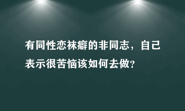 有同性恋袜癖的非同志，自己表示很苦恼该如何去做？