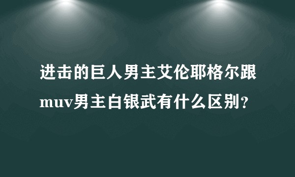 进击的巨人男主艾伦耶格尔跟muv男主白银武有什么区别？