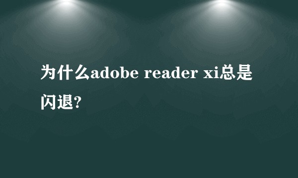 为什么adobe reader xi总是闪退?