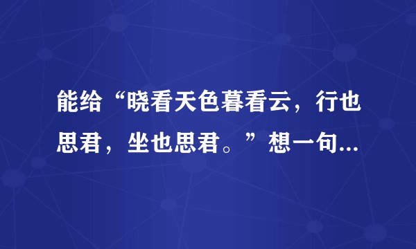 能给“晓看天色暮看云，行也思君，坐也思君。”想一句上联吗？