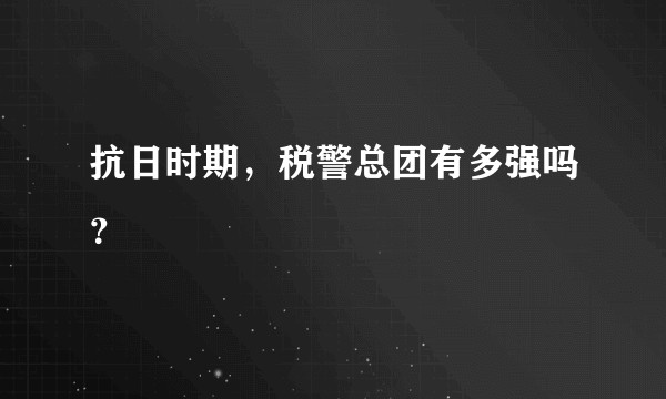 抗日时期，税警总团有多强吗？