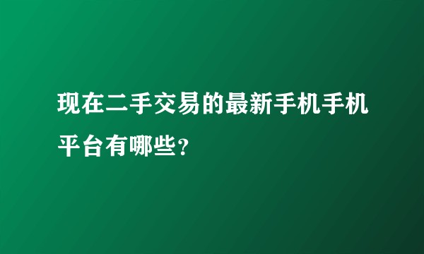 现在二手交易的最新手机手机平台有哪些？