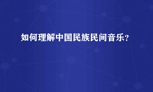 如何理解中国民族民间音乐？
