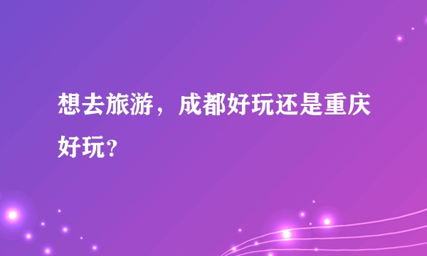 想去旅游，成都好玩还是重庆好玩？