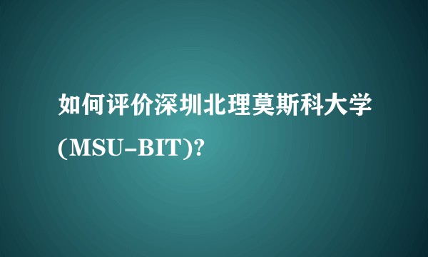 如何评价深圳北理莫斯科大学(MSU-BIT)?