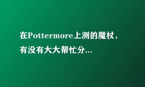 在Pottermore上测的魔杖，有没有大大帮忙分析一下特征呀，本人鹰院，在简介描述了我的魔杖信息。？