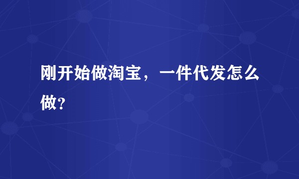 刚开始做淘宝，一件代发怎么做？