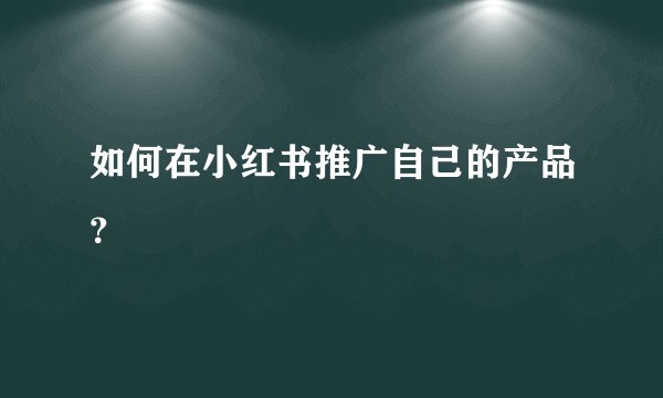 如何在小红书推广自己的产品？