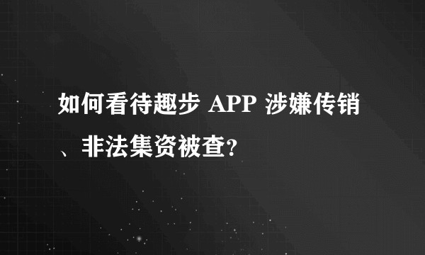 如何看待趣步 APP 涉嫌传销、非法集资被查？