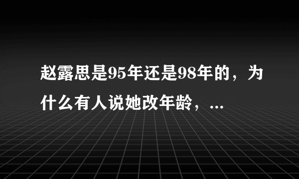 赵露思是95年还是98年的，为什么有人说她改年龄，而且连大学也没读完啊？