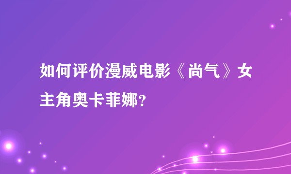 如何评价漫威电影《尚气》女主角奥卡菲娜？