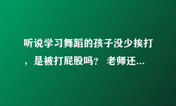 听说学习舞蹈的孩子没少挨打,是被打屁股吗? 老师还是家长?麻烦都说说经历?