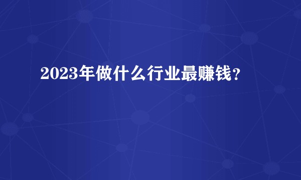 2023年做什么行业最赚钱？
