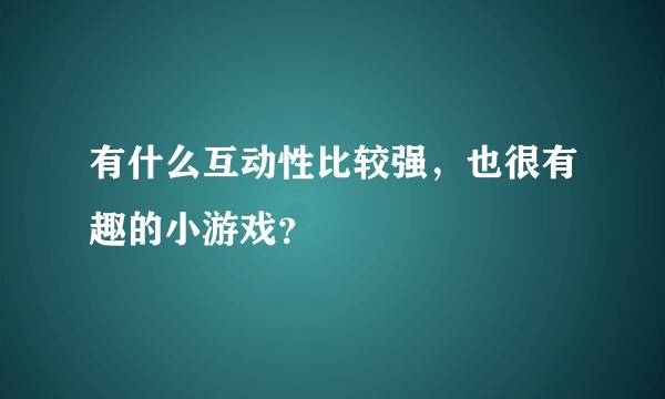 有什么互动性比较强，也很有趣的小游戏？